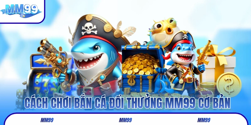 Hướng dẫn cách chơi bắn cá đổi thưởng MM99 cơ bản